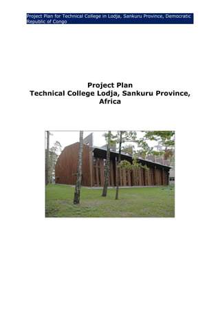 Project Plan for Technical College in Lodja, Sankuru Province, Democratic
Republic of Congo




                Project Plan
 Technical College Lodja, Sankuru Province,
                    Africa
 