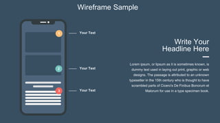 Wireframe Sample
1
Write Your
Headline Here
Lorem ipsum, or lipsum as it is sometimes known, is
dummy text used in laying out print, graphic or web
designs. The passage is attributed to an unknown
typesetter in the 15th century who is thought to have
scrambled parts of Cicero's De Finibus Bonorum et
Malorum for use in a type specimen book.
2
3
Your Text
Your Text
Your Text
 