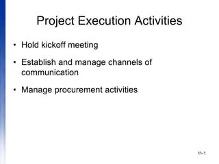 11-1
Project Execution Activities
• Hold kickoff meeting
• Establish and manage channels of
communication
• Manage procurement activities
 