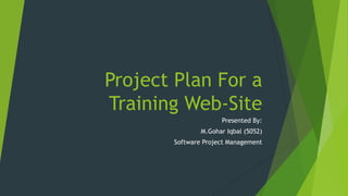 Project Plan For a
Training Web-Site
                     Presented By:
               M.Gohar Iqbal (5052)
       Software Project Management
 