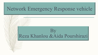 Network Emergency Response vehicle
By
Reza Khanlou &Aida Pourshirazi
 