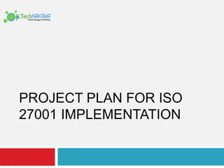 PROJECT PLAN FOR ISO
27001 IMPLEMENTATION
 