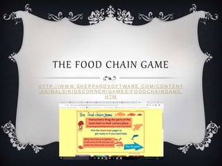 H T T P : / / W W W . S H E P PA R D S O F T W A R E . C O M / C O N T E N T
/ A N I M A L S / K I D S C O R N E R / G A M E S / F O O D C H A I N G A M E .
H T M
THE FOOD CHAIN GAME
 