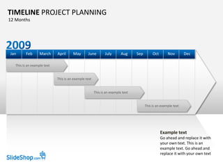 TIMELINE PROJECT PLANNING
12 Months




Jan      Feb      March     April     May       June         July       Aug     Sep        Oct       Nov        Dec

  This is an example text


                            This is an example text


                                                      This is an example text


                                                                                      This is an example text




                                                                                                 Example text
                                                                                                 Go ahead and replace it with
                                                                                                 your own text. This is an
                                                                                                 example text. Go ahead and
                                                                                                 replace it with your own text
 