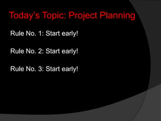 Today‟s Topic: Project Planning
Rule No. 1: Start early!
Rule No. 2: Start early!
Rule No. 3: Start early!
 