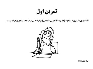 ‫اول‬ ‫تمرين‬
‫الف‬)‫دلخواه‬ ‫پروژه‬ ‫يك‬ ‫براي‬(‫شخصي‬ ،‫دانشجويي‬ ،‫كاري‬)‫بنويسيد‬ ‫را‬ ‫پروژه‬ ‫محدوده‬ ‫بيانيه‬ ‫اصلي‬ ‫موارد‬.
‫ب‬)‫تحليل؟؟؟‬
 