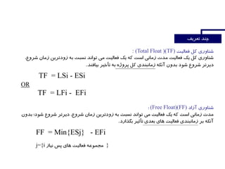 : (Total Float )(TF)
.
TF = LSi - ESi
OR
TF = LFi - EFi
(Free Float)(FF)
.
FF = Min{ESj} - EFi
j={i }
 