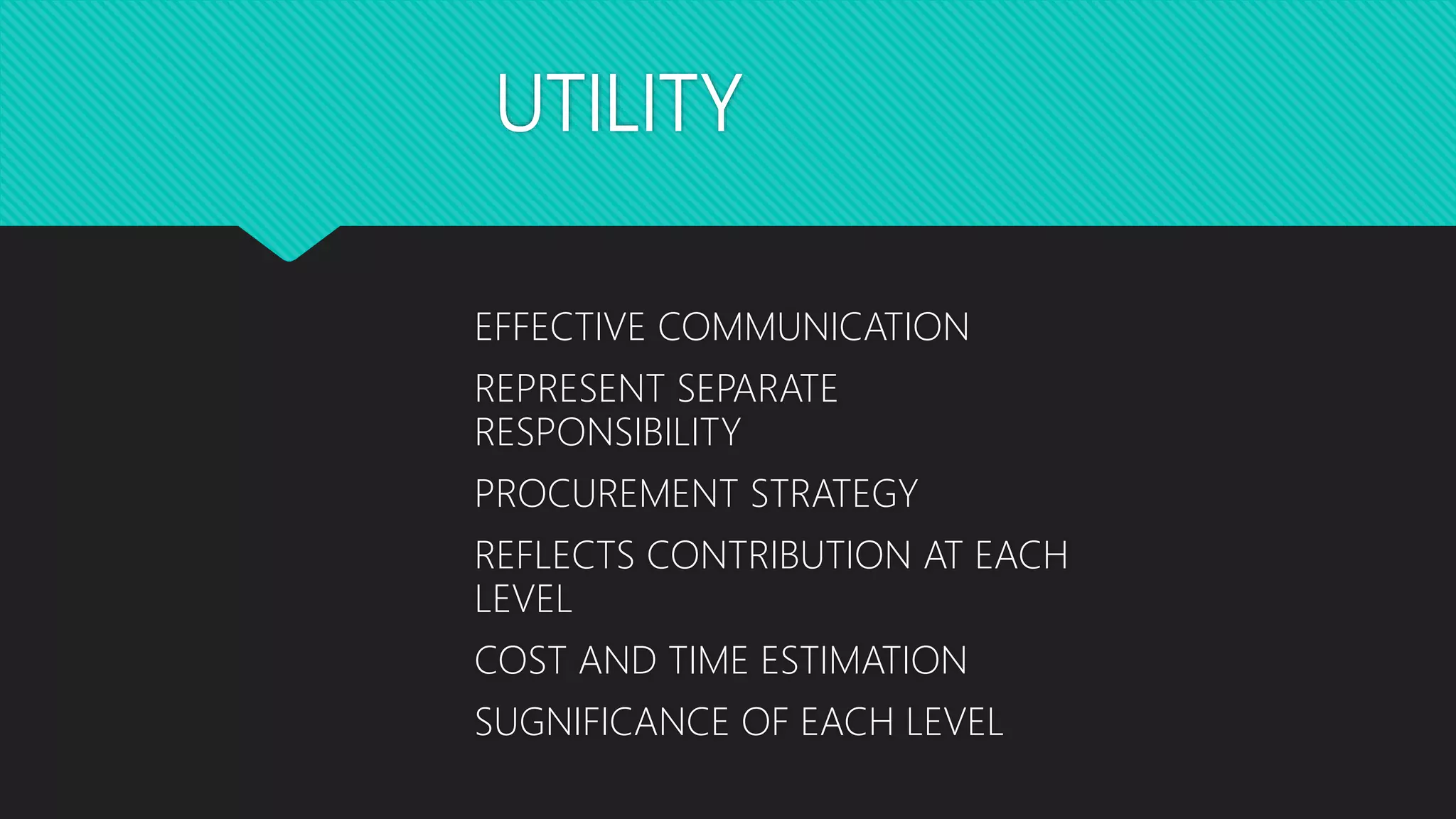 UTILITY
EFFECTIVE COMMUNICATION
REPRESENT SEPARATE
RESPONSIBILITY
PROCUREMENT STRATEGY
REFLECTS CONTRIBUTION AT EACH
LEVEL
COST AND TIME ESTIMATION
SUGNIFICANCE OF EACH LEVEL
 