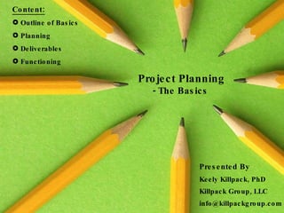 Project Planning - The Basics  Presented By Keely Killpack, PhD Killpack Group, LLC [email_address] ,[object Object],[object Object],[object Object],[object Object],[object Object]