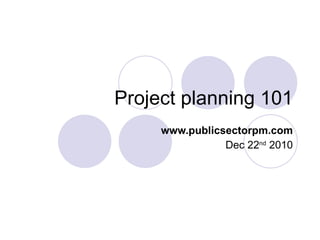 Project planning 101 www.publicsectorpm.com Dec 22 nd  2010 