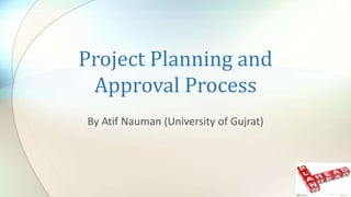 Project Planning and
Approval Process
By Atif Nauman (University of Gujrat)
 