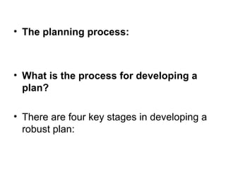 • The planning process:
• What is the process for developing a
plan?
• There are four key stages in developing a 
robust plan:
 