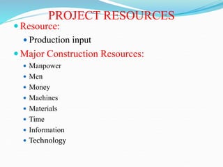 PROJECT RESOURCES
 Resource:
 Production input
 Major Construction Resources:
 Manpower
 Men
 Money
 Machines
 Materials
 Time
 Information
 Technology
 