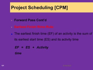 6/18/2020121
Project Scheduling [CPM]
Forward Pass Cont’d
Earliest Finish Rime Rule:
The earliest finish time (EF) of an activity is the sum of
its earliest start time (ES) and its activity time
EF = ES + Activity
time
 