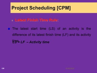 6/18/2020128
Project Scheduling [CPM]
Latest Finish Time Rule:
The latest start time (LS) of an activity is the
difference of its latest finish time (LF) and its activity
timeLS = LF – Activity time
 