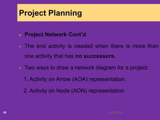 6/18/202056
Project Planning
Project Network Cont’d
The end activity is needed when there is more than
one activity that has no successors.
Two ways to draw a network diagram for a project:
1. Activity on Arrow (AOA) representation.
2. Activity on Node (AON) representation
 