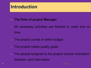 6/18/20207
Introduction
The Role of project Manager
All necessary activities are finished in order and on
time
The project comes in within budget
The project meets quality goals
The people assigned to the project receive motivation,
direction, and information
 