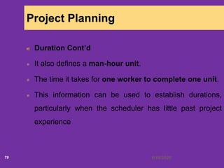 6/18/202079
Project Planning
Duration Cont’d
It also defines a man-hour unit.
The time it takes for one worker to complete one unit.
This information can be used to establish durations,
particularly when the scheduler has little past project
experience
 