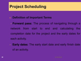 6/18/202099
Project Scheduling
Definition of Important Terms
Forward pass: The process of navigating through a
network from start to end and calculating the
completion date for the project and the early dates for
each activity.
Early dates: The early start date and early finish date
of an activity.
 