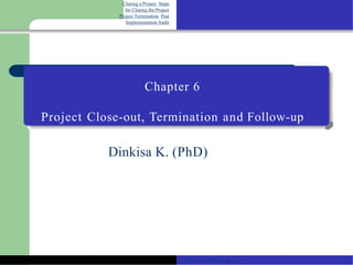 Closing a Project Steps
for Closing the Project
Project Termination Post
Implementation Audit
Chapter 6
Project Close-out, Termination and Follow-up
Dinkisa K. (PhD)
Project Planning....
 