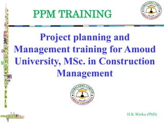 H.K Werku (PhD)
Project planning and
Management training for Amoud
University, MSc. in Construction
Management
PPM TRAINING
 