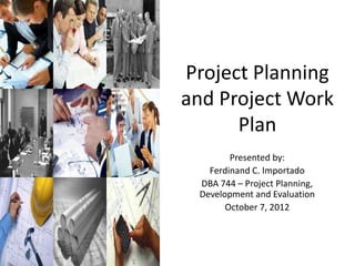 Project Planning
and Project Work
Plan
Presented by:
Ferdinand C. Importado
DBA 744 – Project Planning,
Development and Evaluation
October 7, 2012
 