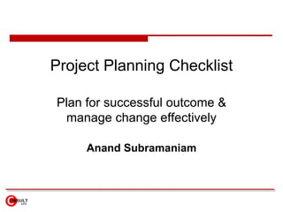 Project Planning Checklist Plan for successful outcome & manage change effectively Anand Subramaniam 