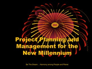 Be The Dream… Harmony among People and Planet
Project Planning and
Management for the
New Millennium
 