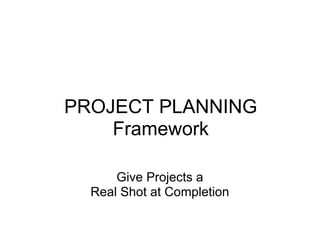 PROJECT PLANNING
    Framework

      Give Projects a
  Real Shot at Completion
 
