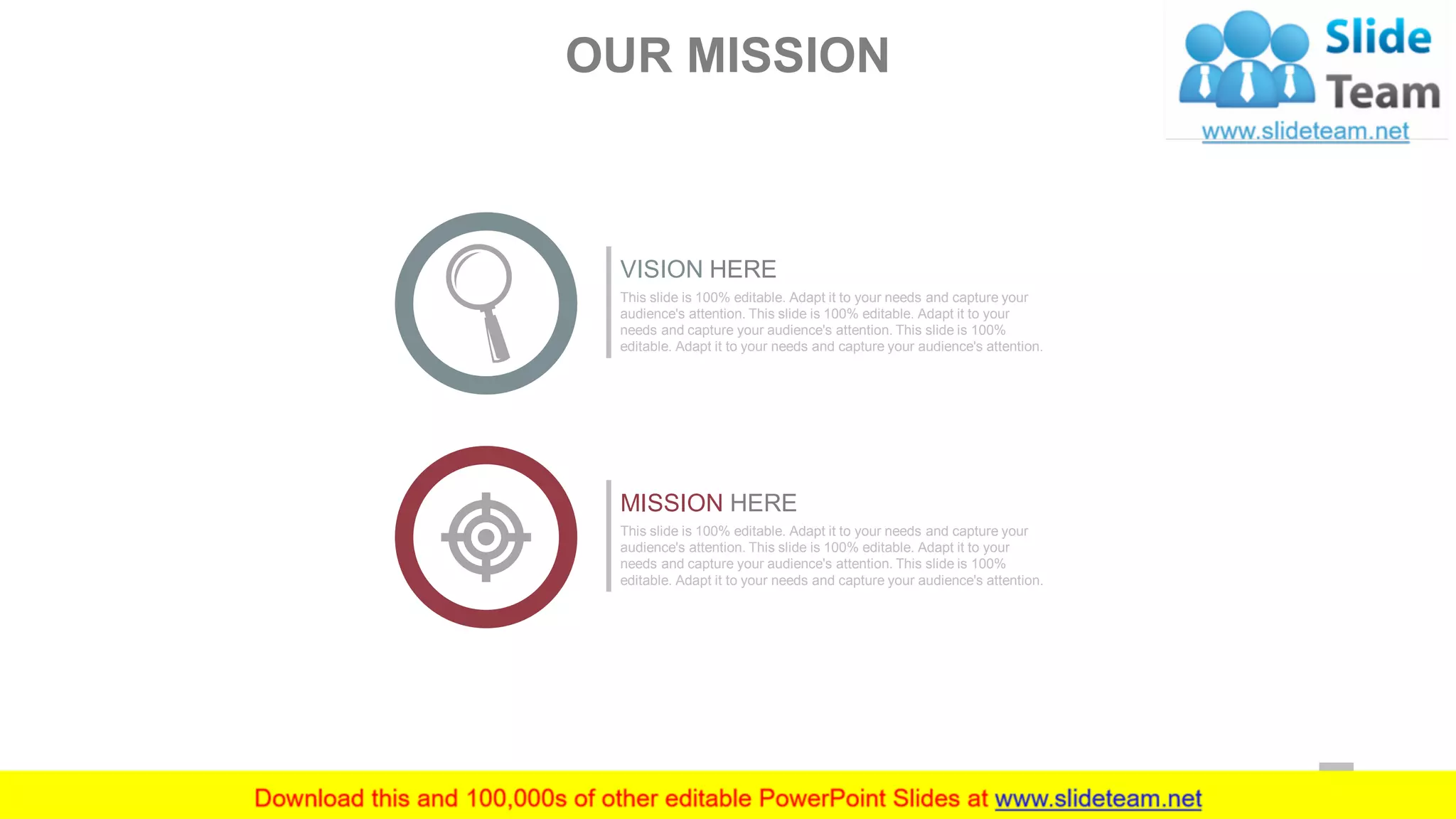 VISION HERE
This slide is 100% editable. Adapt it to your needs and capture your
audience's attention. This slide is 100% editable. Adapt it to your
needs and capture your audience's attention. This slide is 100%
editable. Adapt it to your needs and capture your audience's attention.
MISSION HERE
This slide is 100% editable. Adapt it to your needs and capture your
audience's attention. This slide is 100% editable. Adapt it to your
needs and capture your audience's attention. This slide is 100%
editable. Adapt it to your needs and capture your audience's attention.
OUR MISSION
3
 