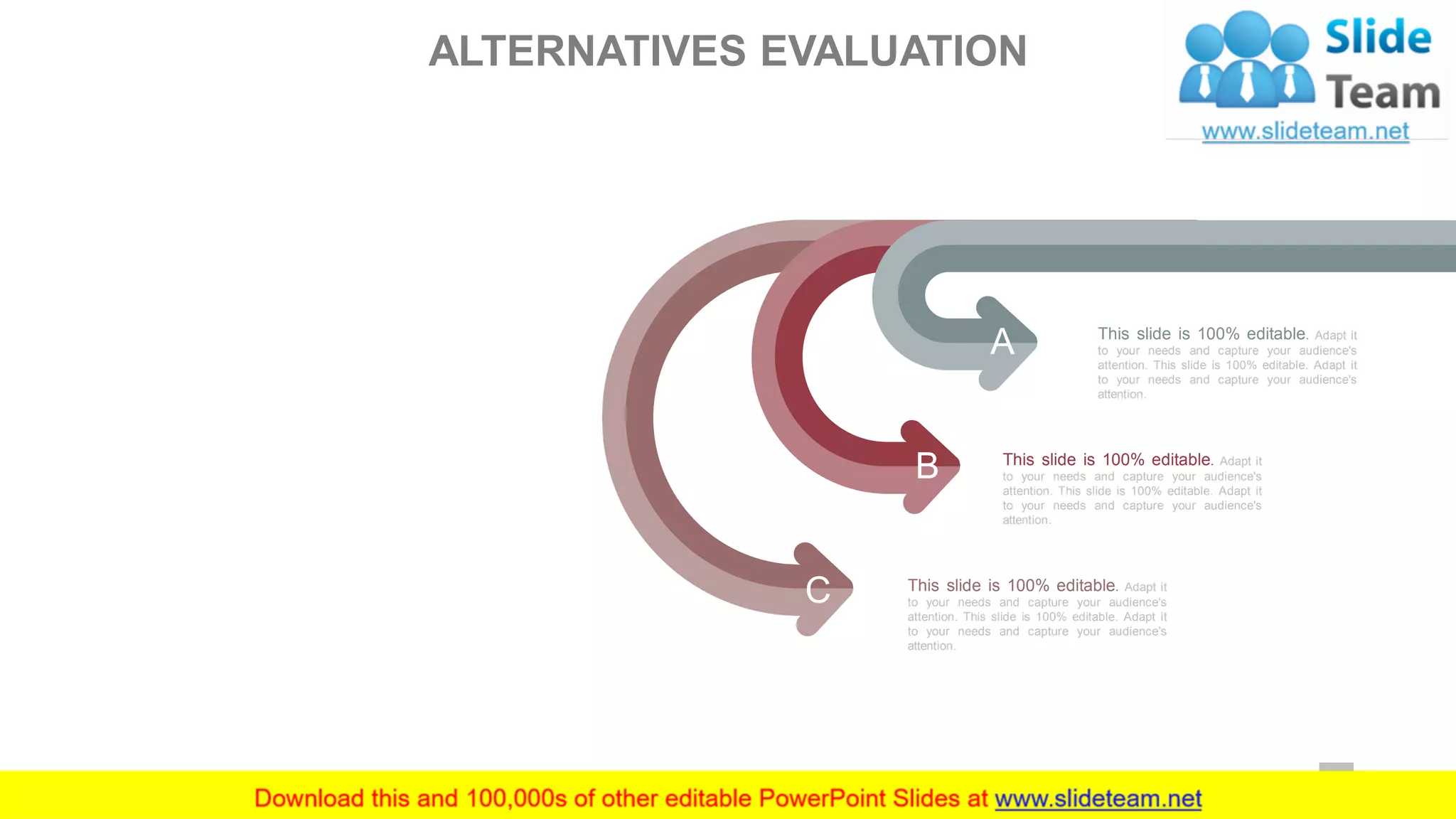 This slide is 100% editable. Adapt it
to your needs and capture your audience's
attention. This slide is 100% editable. Adapt it
to your needs and capture your audience's
attention.
This slide is 100% editable. Adapt it
to your needs and capture your audience's
attention. This slide is 100% editable. Adapt it
to your needs and capture your audience's
attention.
This slide is 100% editable. Adapt it
to your needs and capture your audience's
attention. This slide is 100% editable. Adapt it
to your needs and capture your audience's
attention.
C
B
A
ALTERNATIVES EVALUATION
37
 