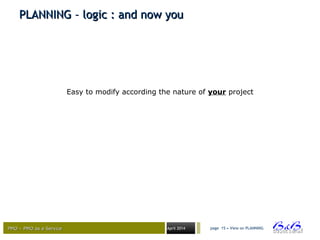 PMO – PMO as a ServicePMO – PMO as a Service April 2014
Easy to modify according the nature of your project
page 15 • View on PLANNING
PLANNING – logic : and now youPLANNING – logic : and now you
 