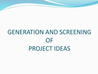 GENERATION AND SCREENING
OF
PROJECT IDEAS
 