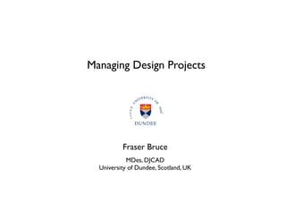 Managing Design Projects
                       	





           Fraser Bruce
                      	

            MDes, DJCAD   	

  University of Dundee, Scotland, UK	

 