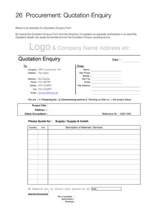 26 Procurement: Quotation Enquiry
Below is an example of a Quotation Enquiry Form
By having the Quotation Enquiry Form and the Directory of suppliers as separate worksheets in an excel file,
Suppliers details can easily be transferred into the Quotation Enquiry avoiding errors.
 