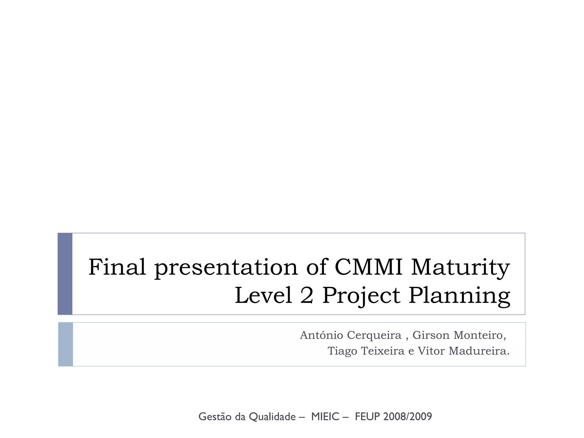 Final presentation of CMMI Maturity Level 2 Project Planning António Cerqueira , Girson Monteiro,  Tiago Teixeira e Vitor Madureira. Gestão da Qualidade –  MIEIC –  FEUP 2008/2009 