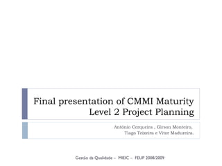Final presentation of CMMI Maturity Level 2 Project Planning António Cerqueira , Girson Monteiro,  Tiago Teixeira e Vitor Madureira. Gestão da Qualidade –  MIEIC –  FEUP 2008/2009 