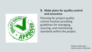 9. Make plans for quality control
and assurance
Planning for project quality
control involves providing
guidelines for managing,
assuring, and maintaining
standards within the project.
Source: Stella Inabo |
Content writer at Float.com
 