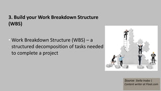 3. Build your Work Breakdown Structure
(WBS)
• Work Breakdown Structure (WBS) – a
structured decomposition of tasks needed
to complete a project
Source: Stella Inabo |
Content writer at Float.com
 