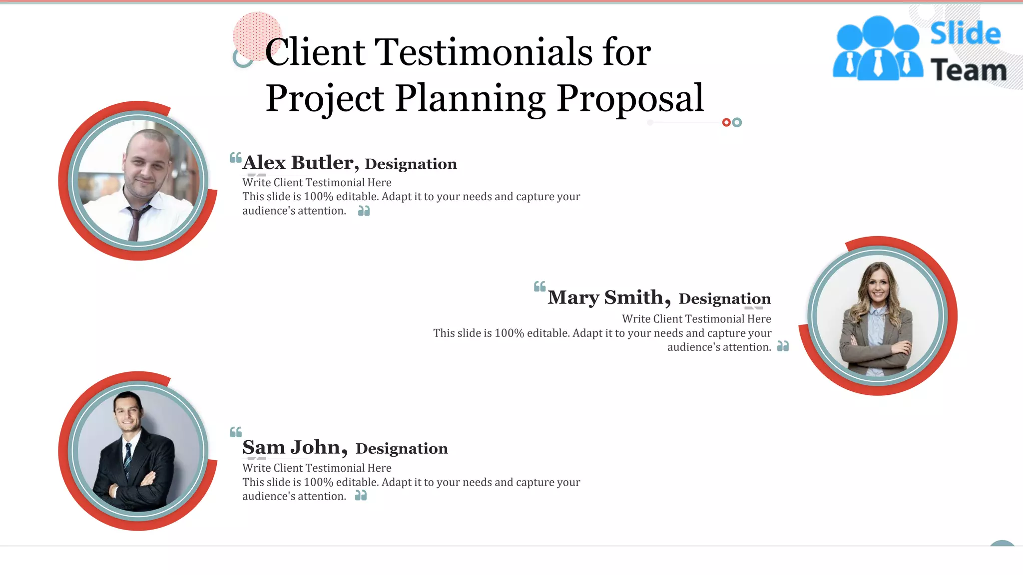 13
Write Client Testimonial Here
This slide is 100% editable. Adapt it to your needs and capture your
audience's attention.
Alex Butler, Designation
Write Client Testimonial Here
This slide is 100% editable. Adapt it to your needs and capture your
audience's attention.
Mary Smith, Designation
Write Client Testimonial Here
This slide is 100% editable. Adapt it to your needs and capture your
audience's attention.
Sam John, Designation
Client Testimonials for
Project Planning Proposal
 