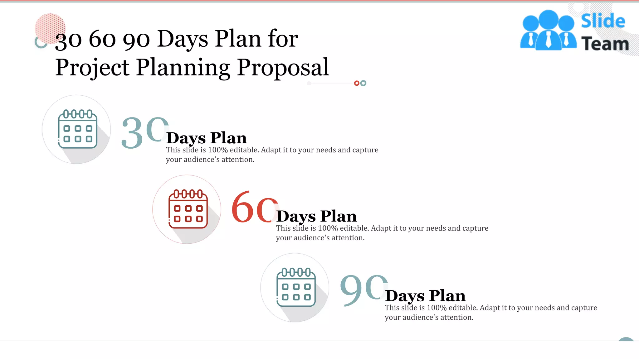 21
30Days Plan
This slide is 100% editable. Adapt it to your needs and capture
your audience's attention.
60Days Plan
This slide is 100% editable. Adapt it to your needs and capture
your audience's attention.
90Days Plan
This slide is 100% editable. Adapt it to your needs and capture
your audience's attention.
30 60 90 Days Plan for
Project Planning Proposal
 