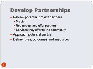 Develop PartnershipsReview potential project partnersMissionResources they offer partnersServices they offer to the communityApproach potential partnerDefine roles, outcomes and resources9