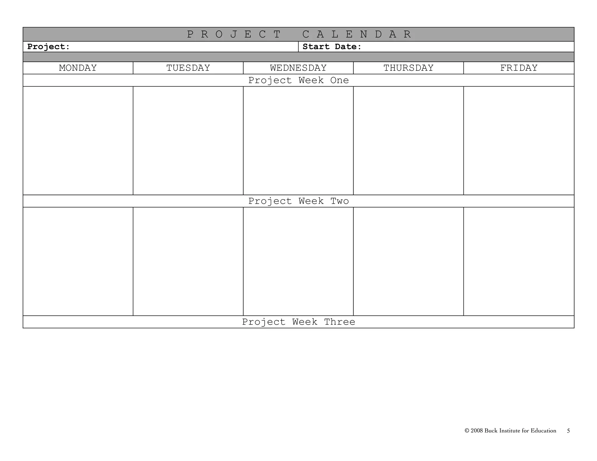 P R O J E C T   C A L E N D A R
Project:                         Start Date:

     MONDAY   TUESDAY       WEDNESDAY          THURSDAY                FRIDAY
                         Project Week One




                         Project Week Two




                        Project Week Three




                                                          © 2008 Buck Institute for Education   5
 