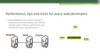 • Before deploying your app on staging or
production we should always look at every
possible way to improve performance and
monitor how your app doing online.
Performance, tips and tricks for every web developers
 