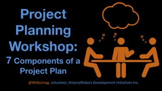 Project Planning Workshop: 7 Components of a Project Plan 
@WilbsLirag, volunteer, HistoryMakers Development Initiatives Inc.  