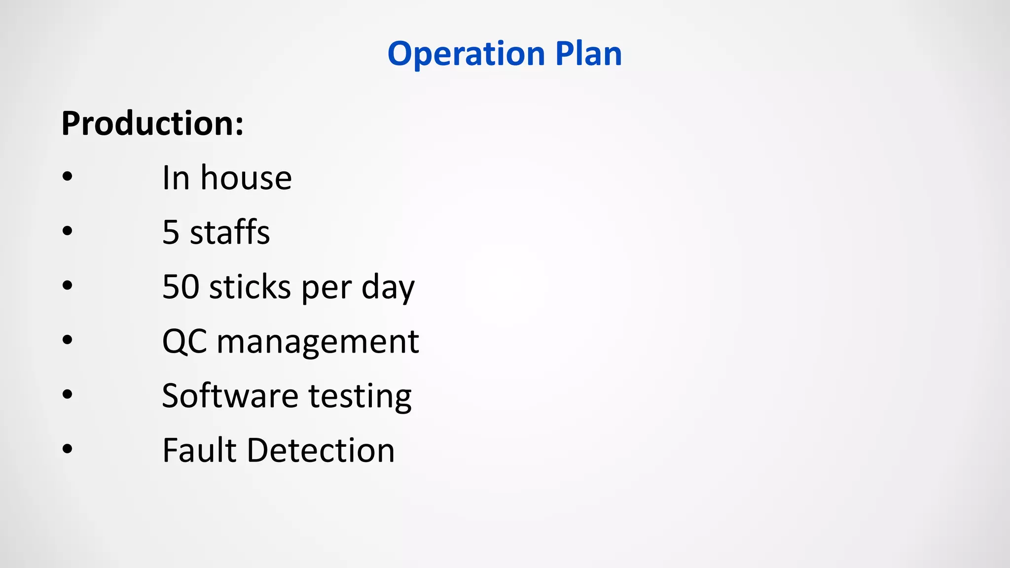 Operation Plan
Production:
• In house
• 5 staffs
• 50 sticks per day
• QC management
• Software testing
• Fault Detection
 