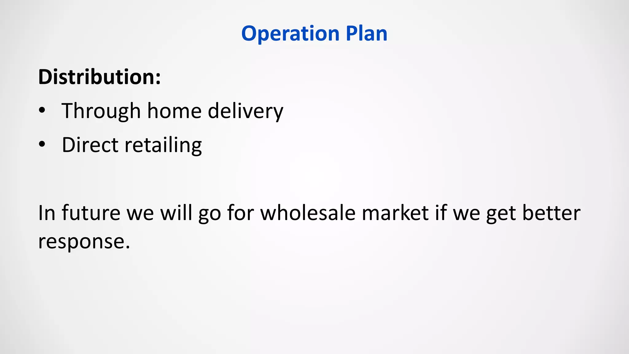 Operation Plan
Distribution:
• Through home delivery
• Direct retailing
In future we will go for wholesale market if we get better
response.
 