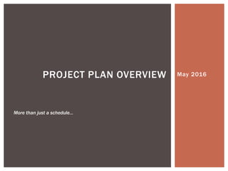 May 2016PROJECT PLAN OVERVIEW
More than just a schedule…
 