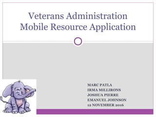 MARC PATLA
IRMA MILLIRONS
JOSHUA PIERRE
EMANUEL JOHNSON
12 NOVEMBER 2016
Veterans Administration
Mobile Resource Application
 