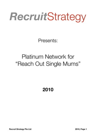 Presents:


        Platinum Network for
      “Reach Out Single Mums”



                              2010




Recruit Strategy Pte Ltd
       
       2010, Page 1
 